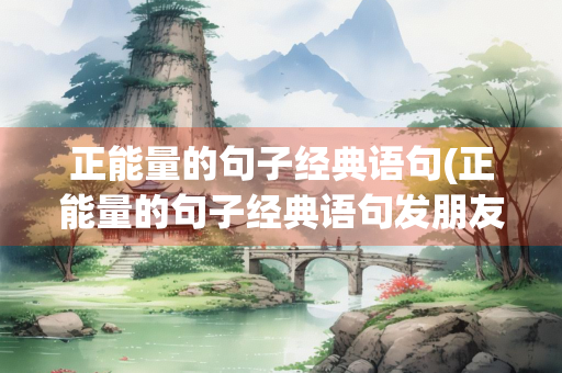 正能量的句子经典语句(正能量的句子经典语句发朋友圈)