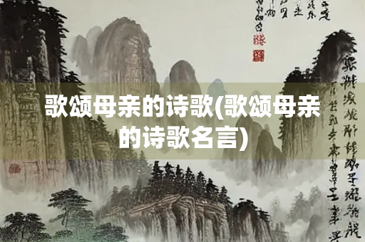 歌颂母亲的诗歌(歌颂母亲的诗歌名言)