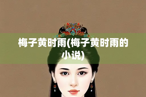 梅子黄时雨(梅子黄时雨的小说) 梅子黄时雨(梅子黄时雨的小说)