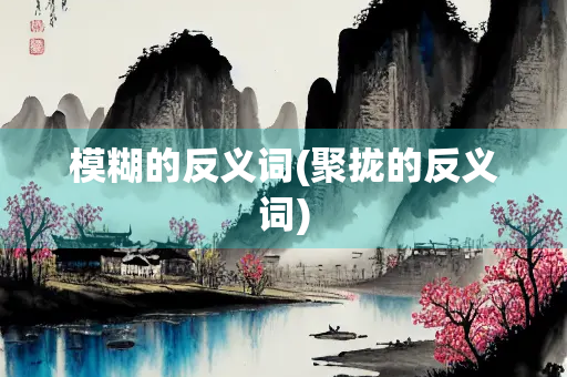 模糊的反义词(聚拢的反义词) 模糊的反义词(聚拢的反义词)