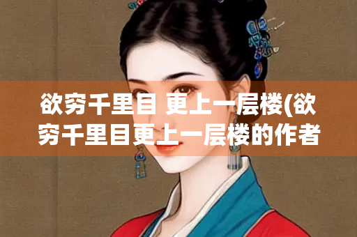 欲穷千里目 更上一层楼(欲穷千里目更上一层楼的作者) 欲穷千里目 更上一层楼(欲穷千里目更上一层楼的作者)