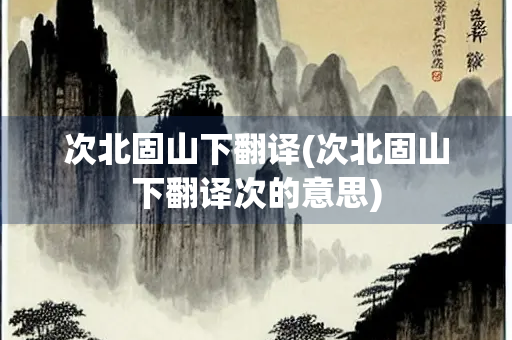 次北固山下翻译(次北固山下翻译次的意思)