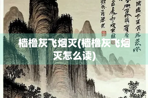 樯橹灰飞烟灭(樯橹灰飞烟灭怎么读)