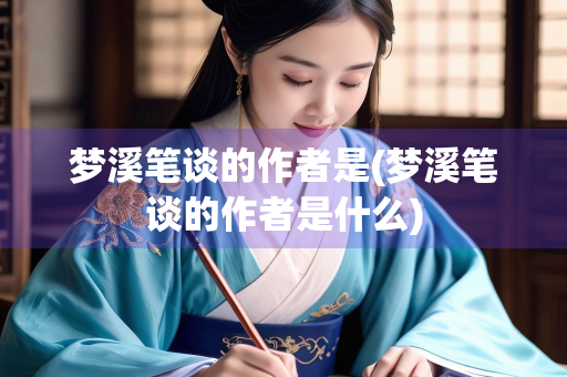 梦溪笔谈的作者是(梦溪笔谈的作者是什么)