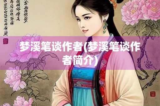 梦溪笔谈作者(梦溪笔谈作者简介) 梦溪笔谈作者(梦溪笔谈作者简介)