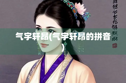 气宇轩昂(气宇轩昂的拼音)
