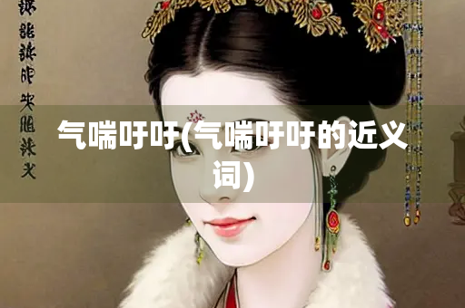气喘吁吁(气喘吁吁的近义词) 气喘吁吁(气喘吁吁的近义词)