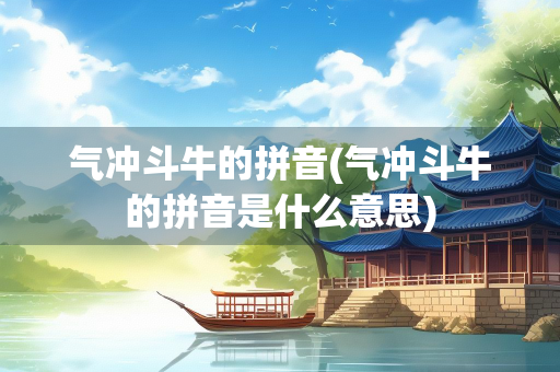 气冲斗牛的拼音(气冲斗牛的拼音是什么意思)