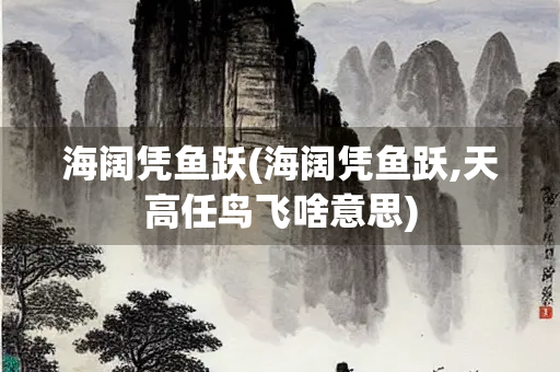 海阔凭鱼跃(海阔凭鱼跃,天高任鸟飞啥意思)
