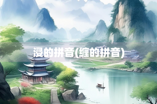 浸的拼音(缠的拼音)