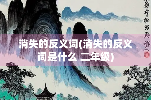 消失的反义词(消失的反义词是什么 二年级)