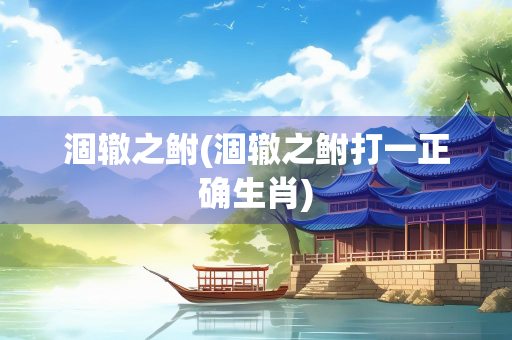 涸辙之鲋(涸辙之鲋打一正确生肖)
