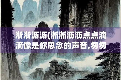 淅淅沥沥(淅淅沥沥点点滴滴像是你思念的声音,匆匆忙忙,慌慌张张)