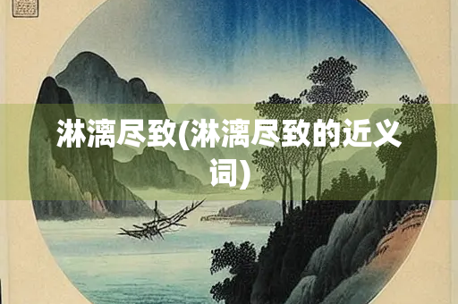 淋漓尽致(淋漓尽致的近义词)