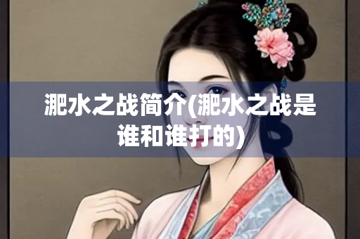 淝水之战简介(淝水之战是谁和谁打的)