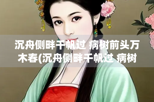 沉舟侧畔千帆过 病树前头万木春(沉舟侧畔千帆过 病树前头万木春修辞)