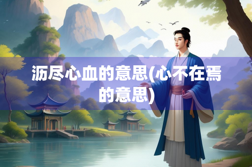 沥尽心血的意思(心不在焉的意思)