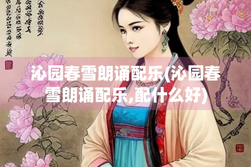 沁园春雪朗诵配乐(沁园春雪朗诵配乐,配什么好) 沁园春雪朗诵配乐(沁园春雪朗诵配乐,配什么好)