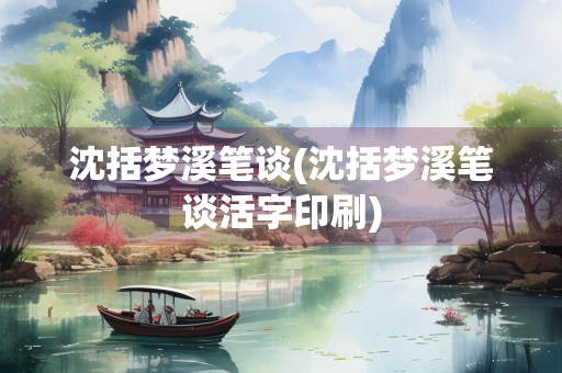 沈括梦溪笔谈(沈括梦溪笔谈活字印刷)