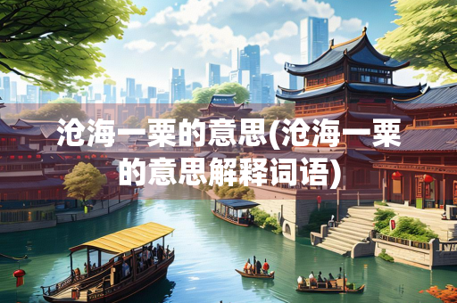 沧海一粟的意思(沧海一粟的意思解释词语)