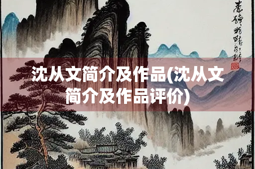 沈从文简介及作品(沈从文简介及作品评价) 沈从文简介及作品(沈从文简介及作品评价)