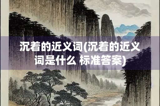 沉着的近义词(沉着的近义词是什么 标准答案)