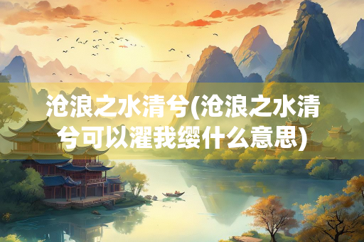 沧浪之水清兮(沧浪之水清兮可以濯我缨什么意思)