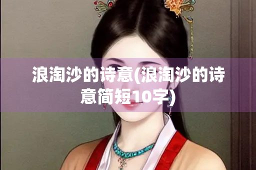 浪淘沙的诗意(浪淘沙的诗意简短10字)