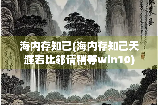 海内存知己(海内存知己天涯若比邻请稍等win10)