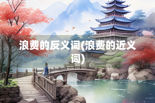 浪费的反义词(浪费的近义词)
