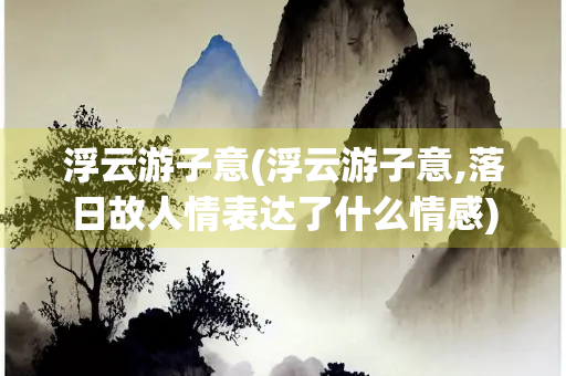 浮云游子意(浮云游子意,落日故人情表达了什么情感)