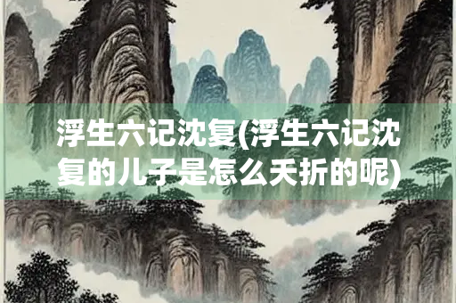 浮生六记沈复(浮生六记沈复的儿子是怎么夭折的呢)