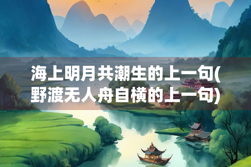 海上明月共潮生的上一句(野渡无人舟自横的上一句) 海上明月共潮生的上一句(野渡无人舟自横的上一句)