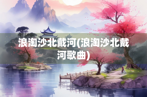浪淘沙北戴河(浪淘沙北戴河歌曲)