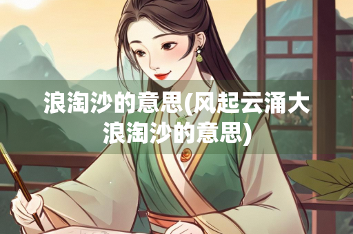 浪淘沙的意思(风起云涌大浪淘沙的意思)
