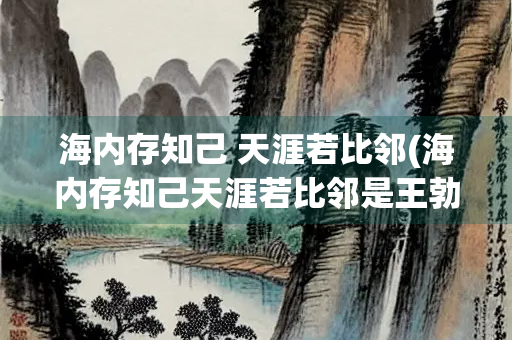 海内存知己 天涯若比邻(海内存知己天涯若比邻是王勃送别谁的诗句)