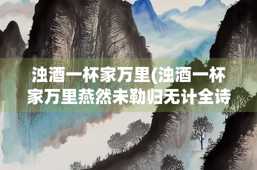 浊酒一杯家万里(浊酒一杯家万里燕然未勒归无计全诗)