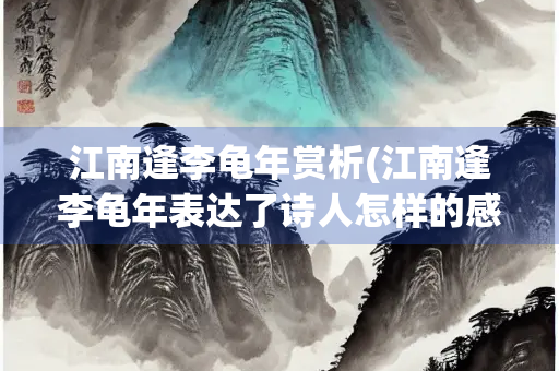 江南逢李龟年赏析(江南逢李龟年表达了诗人怎样的感情) 江南逢李龟年赏析(江南逢李龟年表达了诗人怎样的感情)