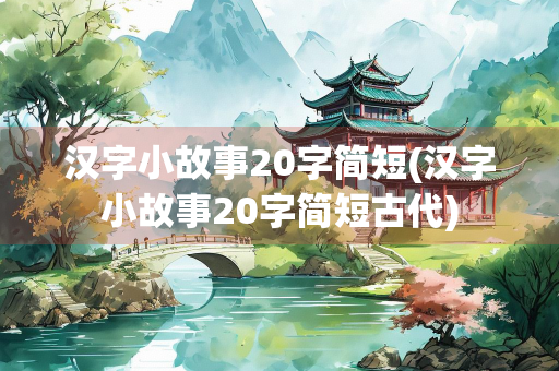 汉字小故事20字简短(汉字小故事20字简短古代)