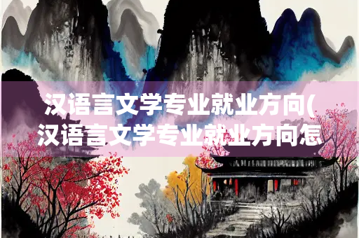 汉语言文学专业就业方向(汉语言文学专业就业方向怎么样) 汉语言文学专业就业方向(汉语言文学专业就业方向怎么样)