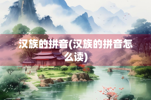 汉族的拼音(汉族的拼音怎么读)