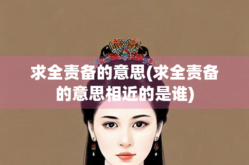 求全责备的意思(求全责备的意思相近的是谁)