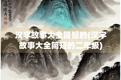 汉字故事大全简短的(汉字故事大全简短的二年级)