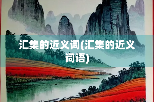 汇集的近义词(汇集的近义词语)