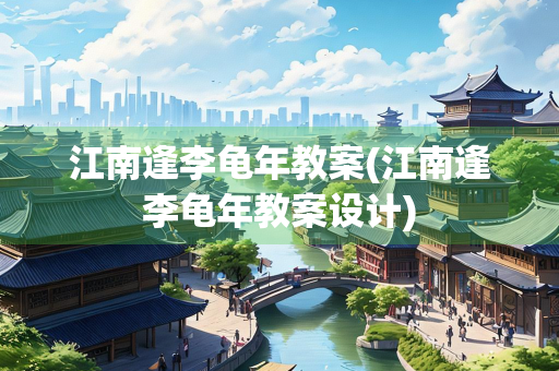 江南逢李龟年教案(江南逢李龟年教案设计) 江南逢李龟年教案(江南逢李龟年教案设计)