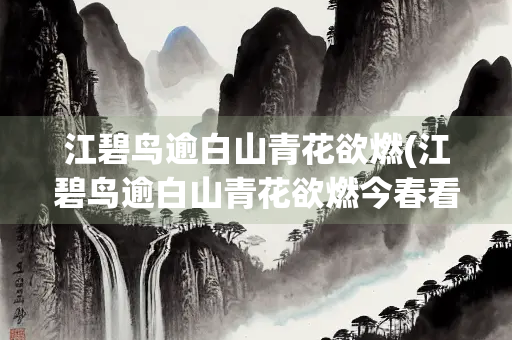 江碧鸟逾白山青花欲燃(江碧鸟逾白山青花欲燃今春看又过何日是归年意思)