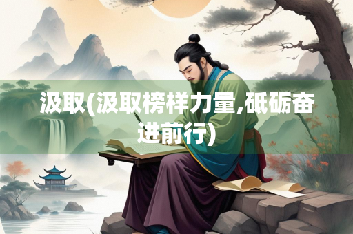 汲取(汲取榜样力量,砥砺奋进前行) 汲取(汲取榜样力量,砥砺奋进前行)