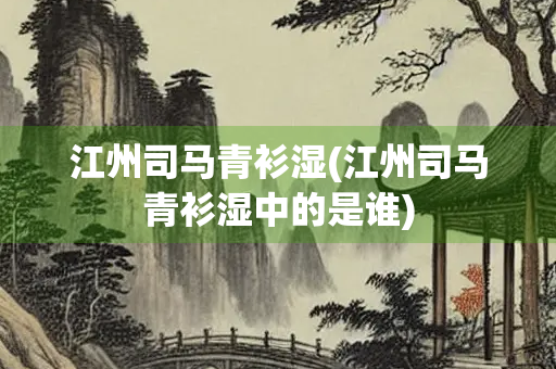 江州司马青衫湿(江州司马青衫湿中的是谁) 江州司马青衫湿(江州司马青衫湿中的是谁)
