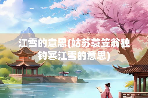 江雪的意思(姑苏蓑笠翁独钓寒江雪的意思)