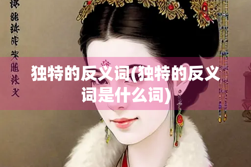 独特的反义词(独特的反义词是什么词)